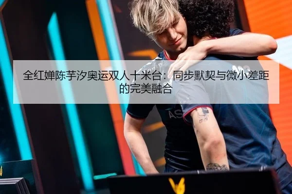 全红婵陈芋汐奥运双人十米台：同步默契与微小差距的完美融合