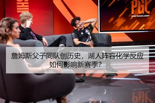 詹姆斯父子同队创历史，湖人阵容化学反应如何影响新赛季？