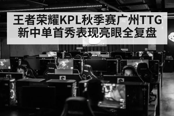 王者荣耀KPL秋季赛广州TTG新中单首秀表现亮眼全复盘