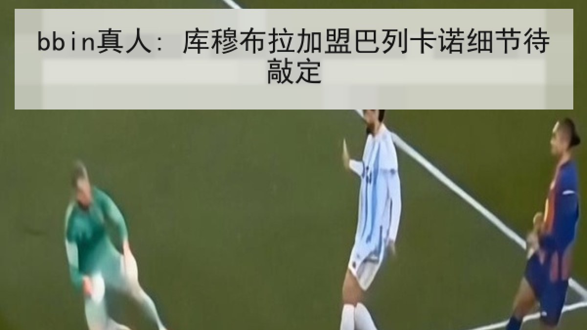 bbin真人: 库穆布拉加盟巴列卡诺细节待敲定