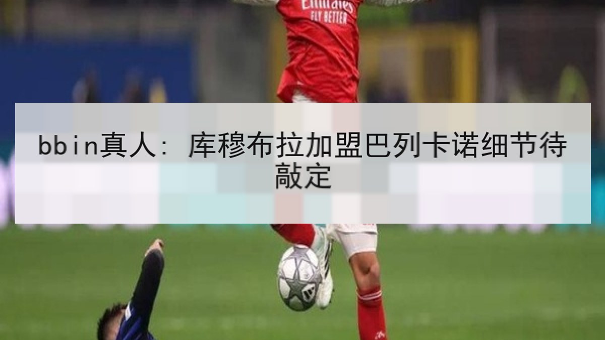 bbin真人: 库穆布拉加盟巴列卡诺细节待敲定