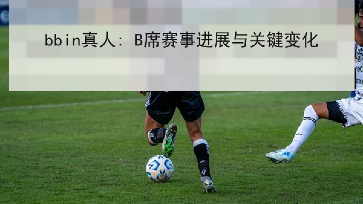bbin真人: B席赛事进展与关键变化