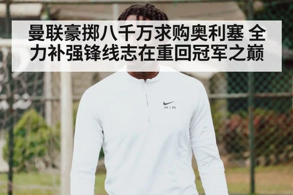 曼联豪掷八千万求购奥利塞 全力补强锋线志在重回冠军之巅