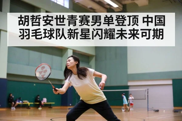 胡哲安世青赛男单登顶 中国羽毛球队新星闪耀未来可期