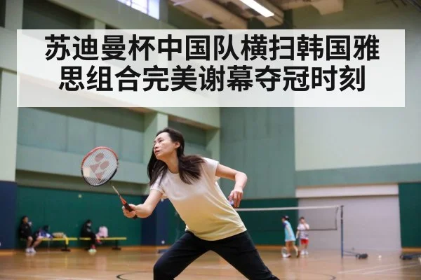 苏迪曼杯中国队横扫韩国雅思组合完美谢幕夺冠时刻