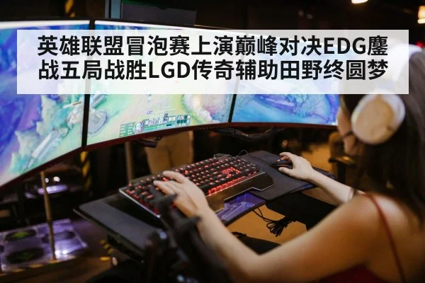 英雄联盟冒泡赛上演巅峰对决EDG鏖战五局战胜LGD传奇辅助田野终圆梦