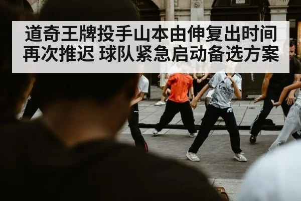 道奇王牌投手山本由伸复出时间再次推迟 球队紧急启动备选方案